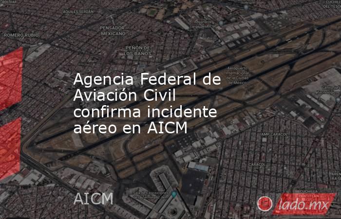 Agencia Federal de Aviación Civil confirma incidente aéreo en AICM. Noticias en tiempo real