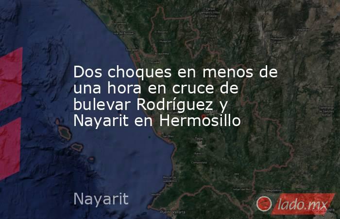 Dos choques en menos de una hora en cruce de bulevar Rodríguez y Nayarit en Hermosillo. Noticias en tiempo real