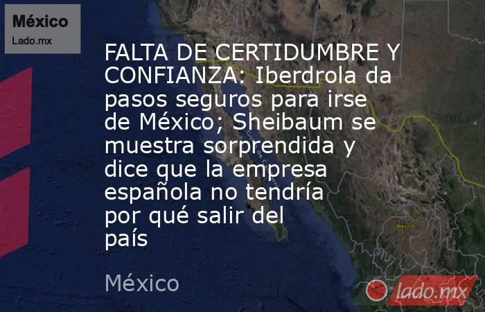 FALTA DE CERTIDUMBRE Y CONFIANZA: Iberdrola da pasos seguros para irse de México; Sheibaum se muestra sorprendida y dice que la empresa española no tendría por qué salir del país. Noticias en tiempo real