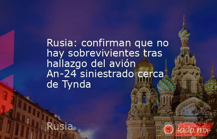 Rusia: confirman que no hay sobrevivientes tras hallazgo del avión An-24 siniestrado cerca de Tynda. Noticias en tiempo real