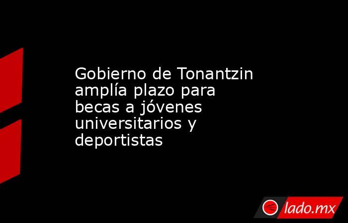 Gobierno de Tonantzin amplía plazo para becas a jóvenes universitarios y deportistas. Noticias en tiempo real
