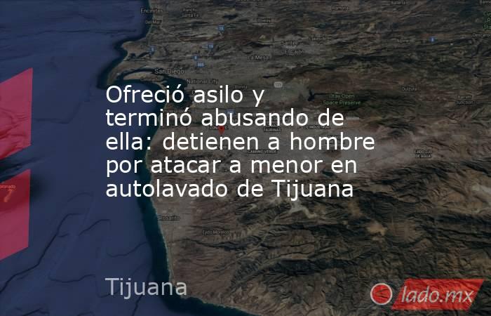 Ofreció asilo y terminó abusando de ella: detienen a hombre por atacar a menor en autolavado de Tijuana. Noticias en tiempo real