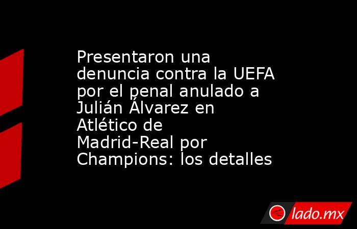 Presentaron una denuncia contra la UEFA por el penal anulado a Julián Álvarez en Atlético de Madrid-Real por Champions: los detalles. Noticias en tiempo real