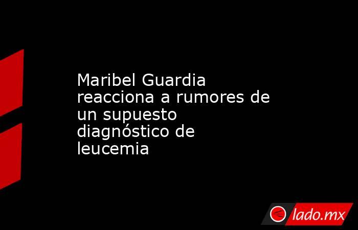 Maribel Guardia reacciona a rumores de un supuesto diagnóstico de leucemia. Noticias en tiempo real