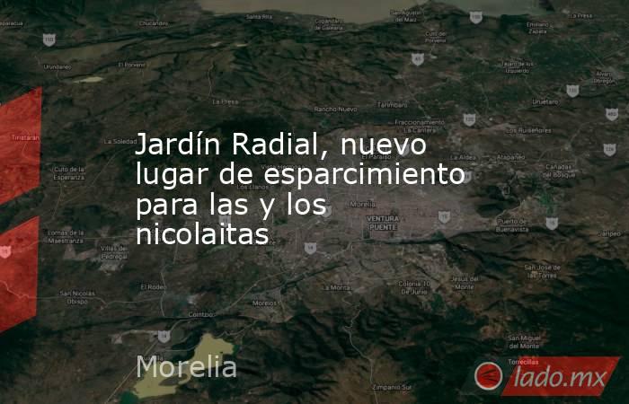 Jardín Radial, nuevo lugar de esparcimiento para las y los nicolaitas. Noticias en tiempo real