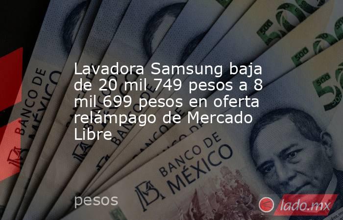 Lavadora Samsung baja de 20 mil 749 pesos a 8 mil 699 pesos en oferta relámpago de Mercado Libre. Noticias en tiempo real