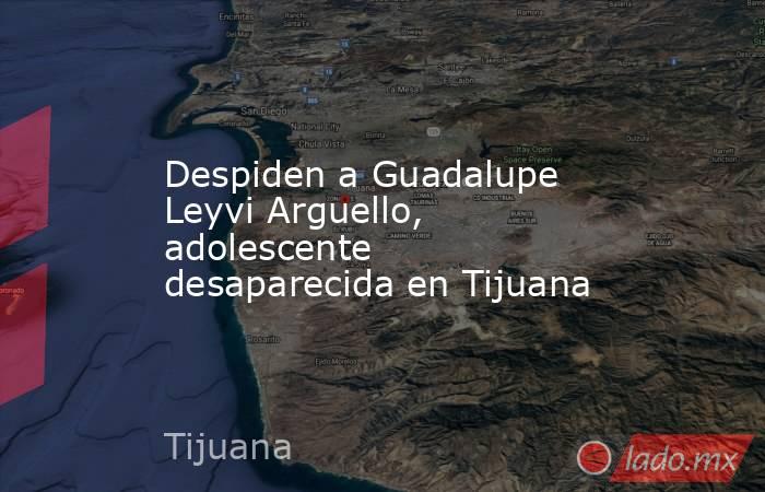 Despiden a Guadalupe Leyvi Arguello, adolescente desaparecida en Tijuana. Noticias en tiempo real