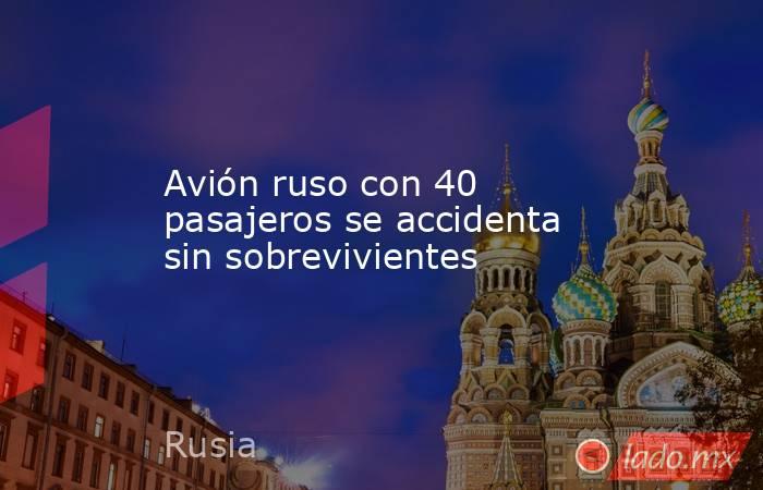 Avión ruso con 40 pasajeros se accidenta sin sobrevivientes. Noticias en tiempo real