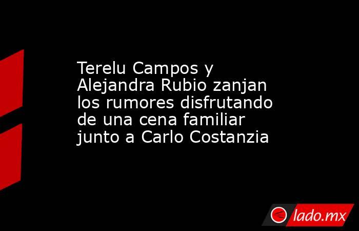 Terelu Campos y Alejandra Rubio zanjan los rumores disfrutando de una cena familiar junto a Carlo Costanzia. Noticias en tiempo real
