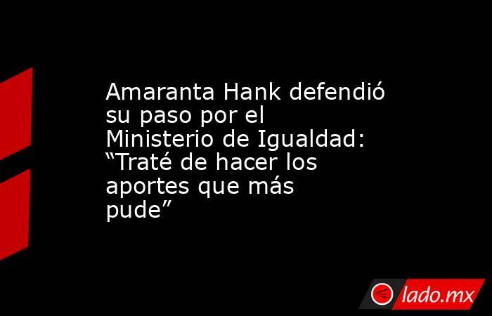 Amaranta Hank defendió su paso por el Ministerio de Igualdad: “Traté de hacer los aportes que más pude”. Noticias en tiempo real