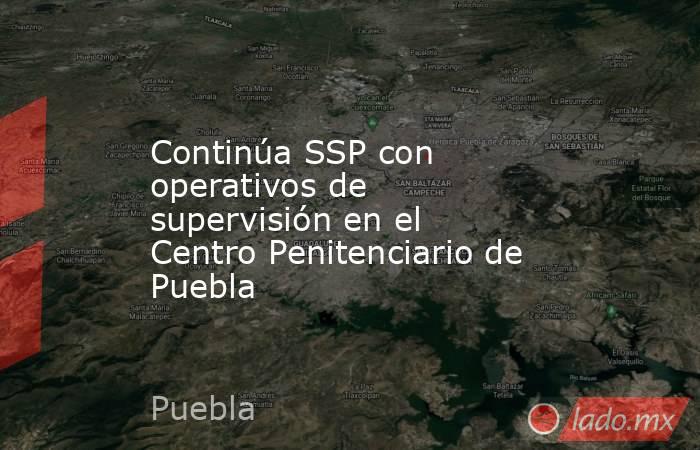 Continúa SSP con operativos de supervisión en el Centro Penitenciario de Puebla. Noticias en tiempo real