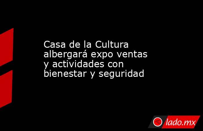 Casa de la Cultura albergará expo ventas y actividades con bienestar y seguridad. Noticias en tiempo real
