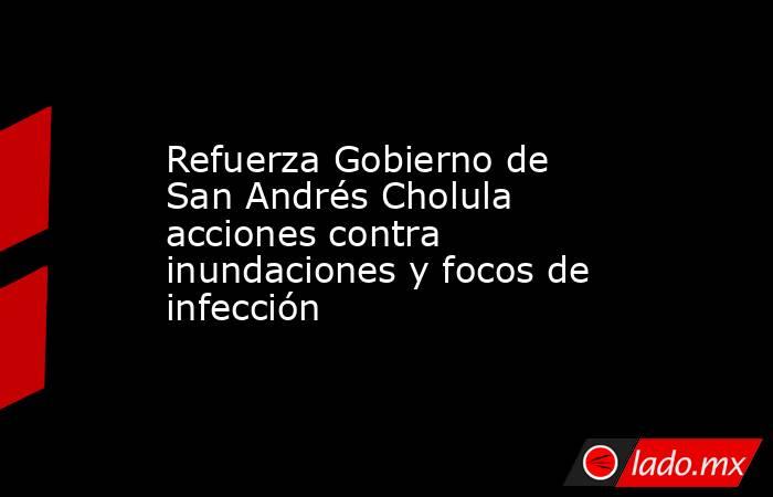 Refuerza Gobierno de San Andrés Cholula acciones contra inundaciones y focos de infección. Noticias en tiempo real