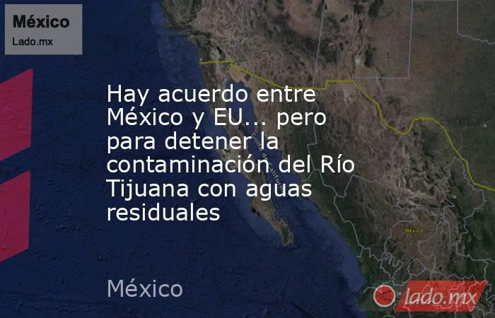 Hay acuerdo entre México y EU... pero para detener la contaminación del Río Tijuana con aguas residuales . Noticias en tiempo real