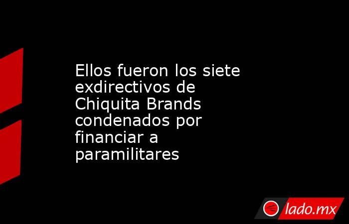 Ellos fueron los siete exdirectivos de Chiquita Brands condenados por financiar a paramilitares. Noticias en tiempo real