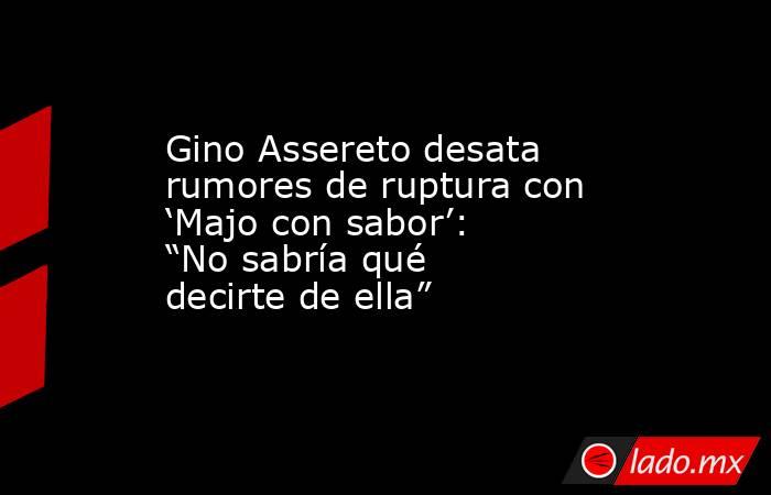 Gino Assereto desata rumores de ruptura con ‘Majo con sabor’: “No sabría qué decirte de ella”. Noticias en tiempo real