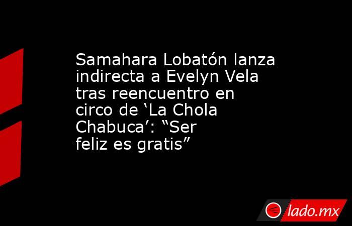 Samahara Lobatón lanza indirecta a Evelyn Vela tras reencuentro en circo de ‘La Chola Chabuca’: “Ser feliz es gratis”. Noticias en tiempo real