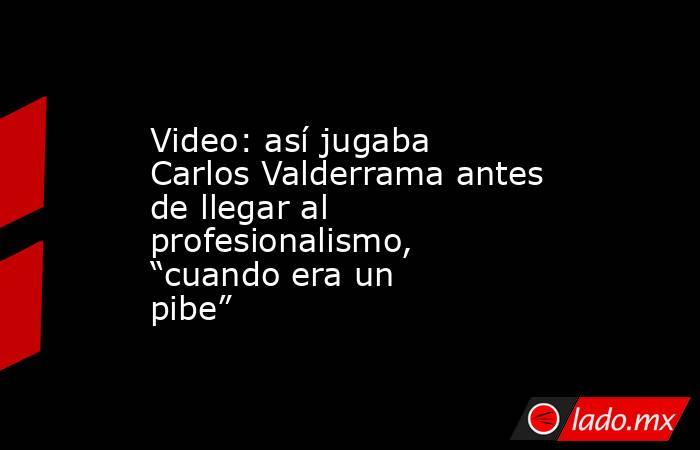 Video: así jugaba Carlos Valderrama antes de llegar al profesionalismo, “cuando era un pibe”. Noticias en tiempo real