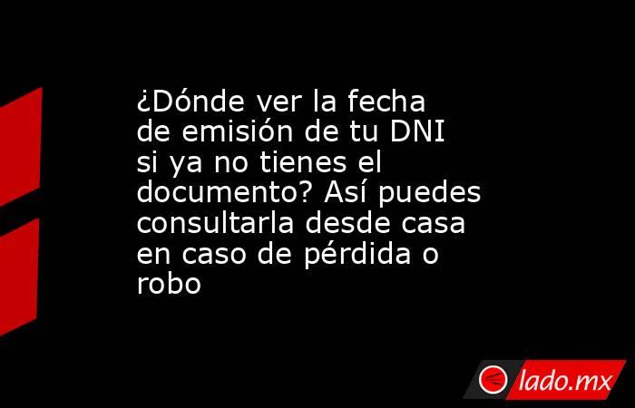 ¿Dónde ver la fecha de emisión de tu DNI si ya no tienes el documento? Así puedes consultarla desde casa en caso de pérdida o robo. Noticias en tiempo real