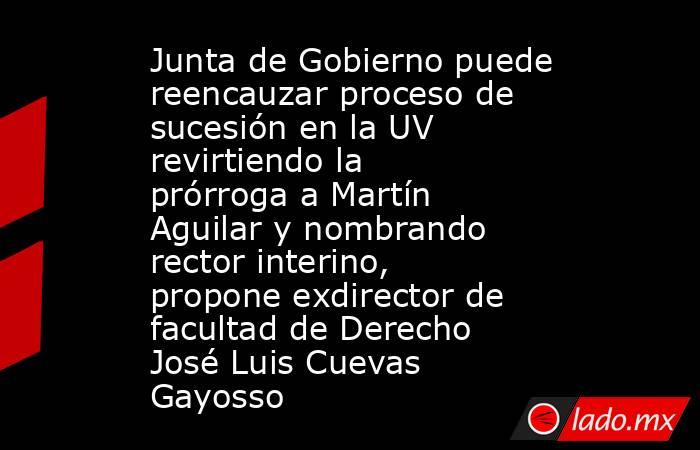 Junta de Gobierno puede reencauzar proceso de sucesión en la UV revirtiendo la prórroga a Martín Aguilar y nombrando rector interino, propone exdirector de facultad de Derecho José Luis Cuevas Gayosso. Noticias en tiempo real