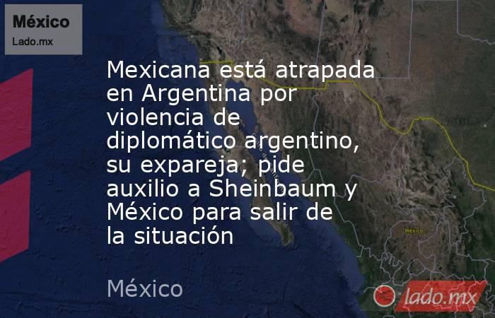Mexicana está atrapada en Argentina por violencia de diplomático argentino, su expareja; pide auxilio a Sheinbaum y México para salir de la situación. Noticias en tiempo real