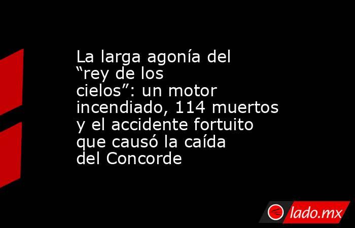 La larga agonía del “rey de los cielos”: un motor incendiado, 114 muertos y el accidente fortuito que causó la caída del Concorde. Noticias en tiempo real