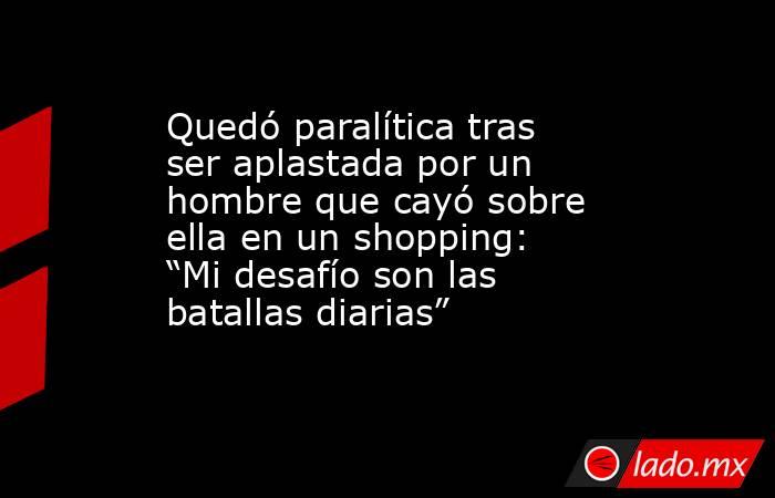 Quedó paralítica tras ser aplastada por un hombre que cayó sobre ella en un shopping: “Mi desafío son las batallas diarias”. Noticias en tiempo real