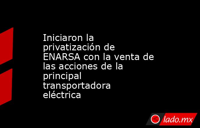 Iniciaron la privatización de ENARSA con la venta de las acciones de la principal transportadora eléctrica. Noticias en tiempo real