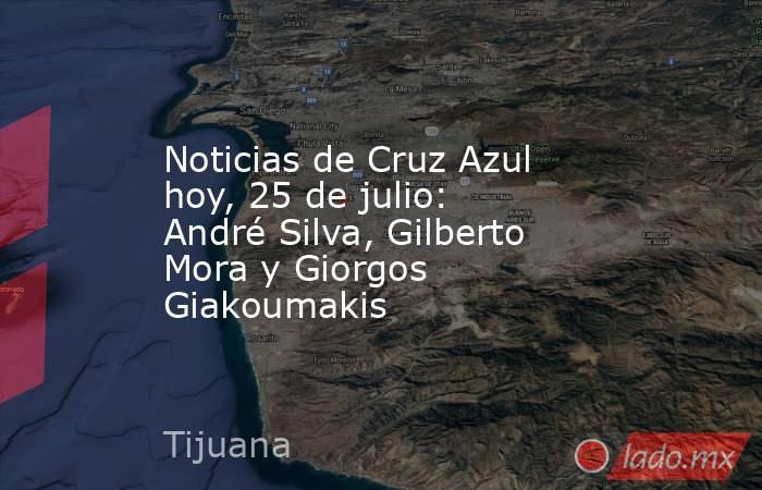 Noticias de Cruz Azul hoy, 25 de julio: André Silva, Gilberto Mora y Giorgos Giakoumakis. Noticias en tiempo real