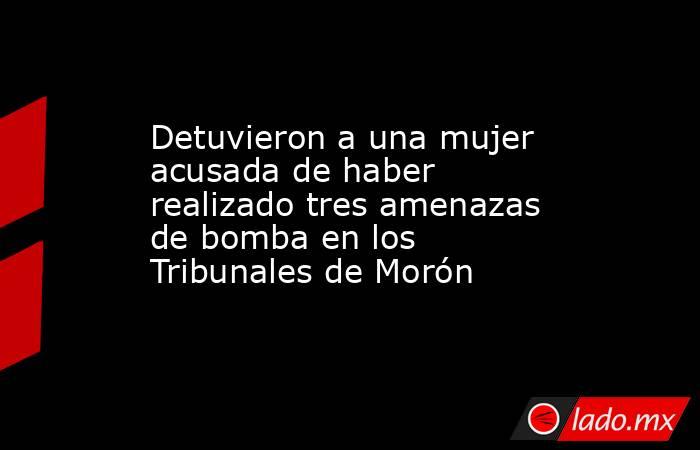 Detuvieron a una mujer acusada de haber realizado tres amenazas de bomba en los Tribunales de Morón . Noticias en tiempo real