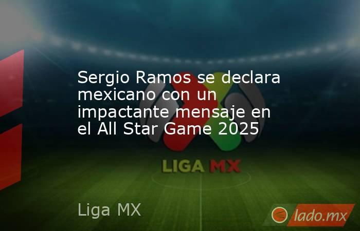 Sergio Ramos se declara mexicano con un impactante mensaje en el All Star Game 2025. Noticias en tiempo real