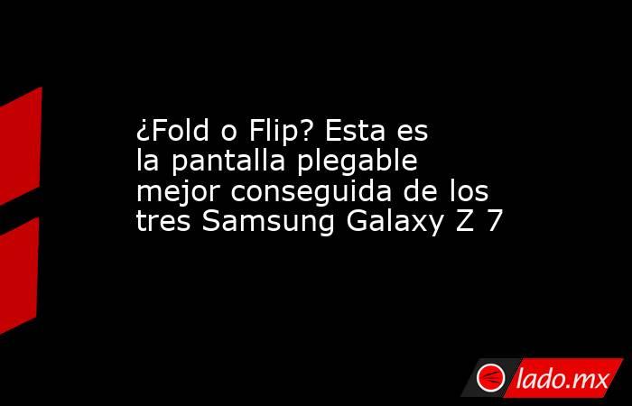 ¿Fold o Flip? Esta es la pantalla plegable mejor conseguida de los tres Samsung Galaxy Z 7. Noticias en tiempo real