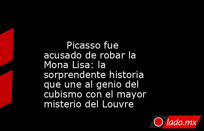                                                                                                        Picasso fue acusado de robar la Mona Lisa: la sorprendente historia que une al genio del cubismo con el mayor misterio del Louvre                       . Noticias en tiempo real