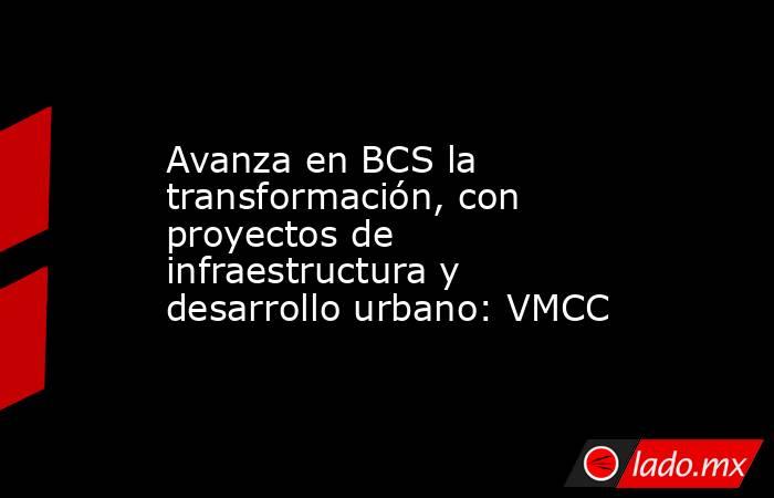 Avanza en BCS la transformación, con proyectos de infraestructura y desarrollo urbano: VMCC. Noticias en tiempo real