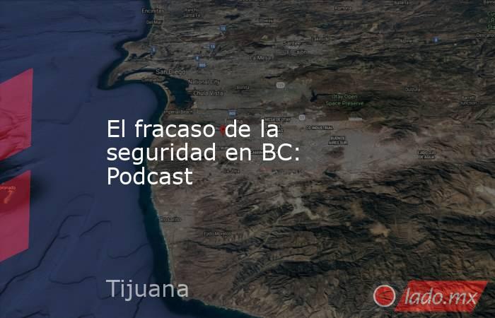 El fracaso de la seguridad en BC: Podcast. Noticias en tiempo real