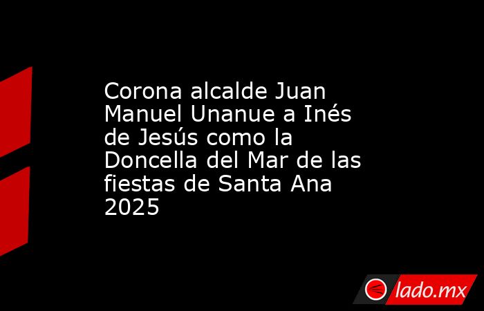 Corona alcalde Juan Manuel Unanue a Inés de Jesús como la Doncella del Mar de las fiestas de Santa Ana 2025. Noticias en tiempo real