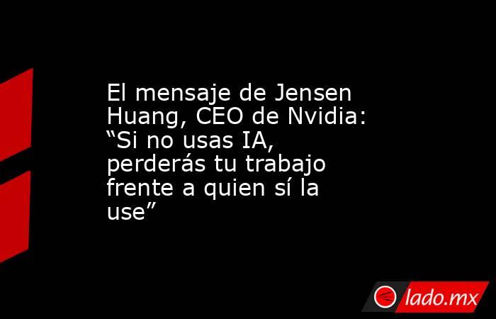 El mensaje de Jensen Huang, CEO de Nvidia: “Si no usas IA, perderás tu trabajo frente a quien sí la use”. Noticias en tiempo real