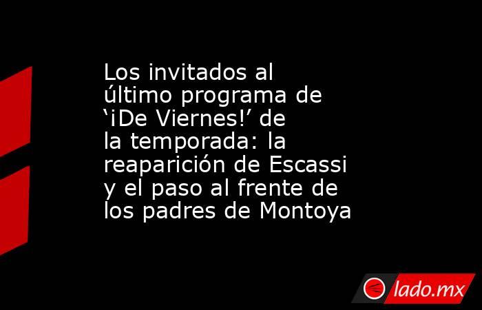 Los invitados al último programa de ‘¡De Viernes!’ de la temporada: la reaparición de Escassi y el paso al frente de los padres de Montoya. Noticias en tiempo real