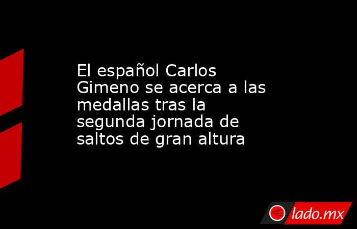 El español Carlos Gimeno se acerca a las medallas tras la segunda jornada de saltos de gran altura. Noticias en tiempo real