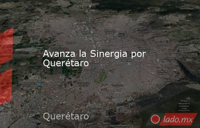 Avanza la Sinergia por Querétaro. Noticias en tiempo real