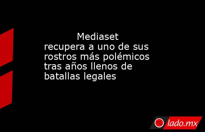                                                                                   Mediaset recupera a uno de sus rostros más polémicos tras años llenos de batallas legales                                                                              . Noticias en tiempo real