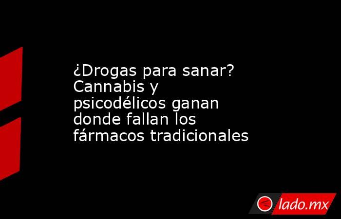 ¿Drogas para sanar? Cannabis y psicodélicos ganan donde fallan los fármacos tradicionales. Noticias en tiempo real