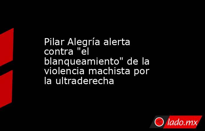 Pilar Alegría alerta contra 