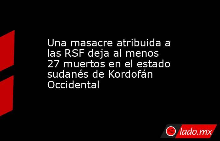 Una masacre atribuida a las RSF deja al menos 27 muertos en el estado sudanés de Kordofán Occidental. Noticias en tiempo real