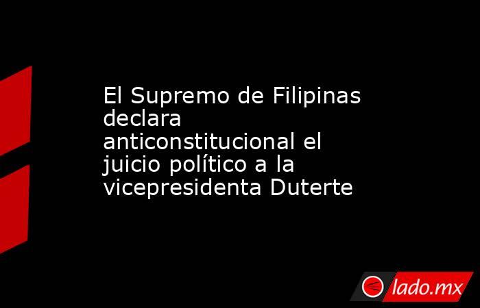 El Supremo de Filipinas declara anticonstitucional el juicio político a la vicepresidenta Duterte. Noticias en tiempo real