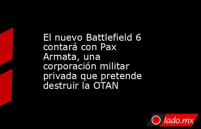 El nuevo Battlefield 6 contará con Pax Armata, una corporación militar privada que pretende destruir la OTAN. Noticias en tiempo real