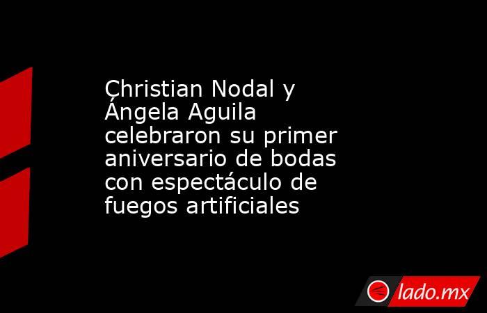Christian Nodal y Ángela Aguila celebraron su primer aniversario de bodas con espectáculo de fuegos artificiales. Noticias en tiempo real