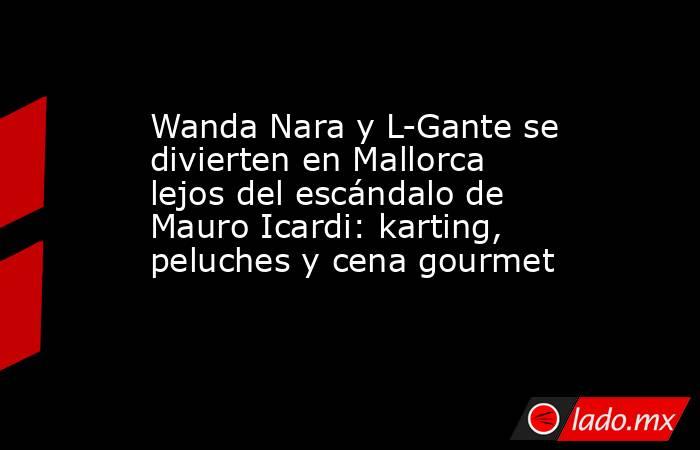 Wanda Nara y L-Gante se divierten en Mallorca lejos del escándalo de Mauro Icardi: karting, peluches y cena gourmet. Noticias en tiempo real
