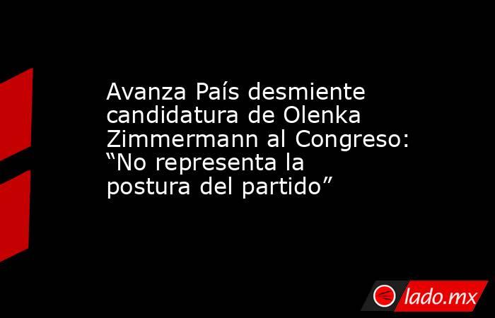 Avanza País desmiente candidatura de Olenka Zimmermann al Congreso: “No representa la postura del partido”. Noticias en tiempo real