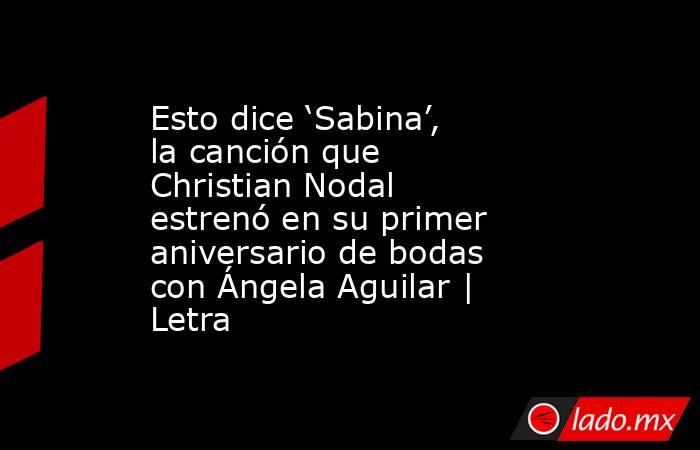 Esto dice ‘Sabina’, la canción que Christian Nodal estrenó en su primer aniversario de bodas con Ángela Aguilar | Letra. Noticias en tiempo real